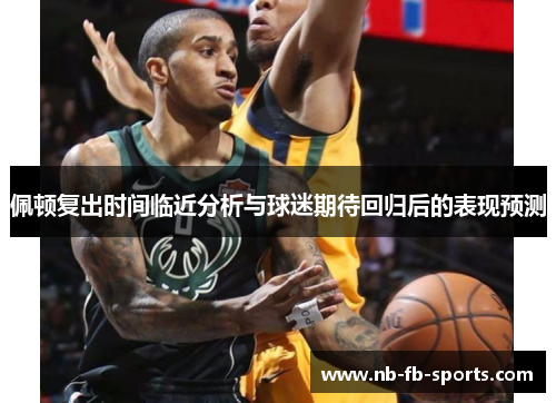 佩顿复出时间临近分析与球迷期待回归后的表现预测
