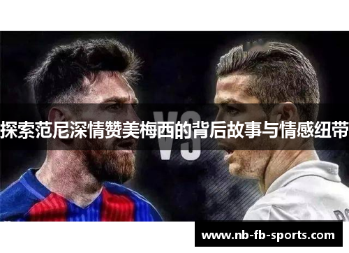 探索范尼深情赞美梅西的背后故事与情感纽带
