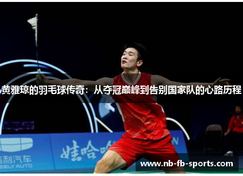 黄雅琼的羽毛球传奇：从夺冠巅峰到告别国家队的心路历程