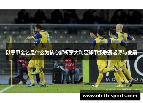 以意甲全名是什么为核心解析意大利足球甲级联赛起源与发展