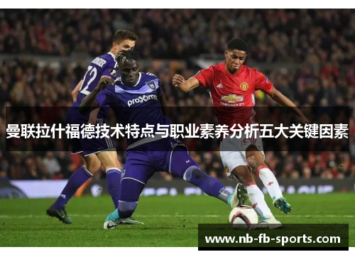 曼联拉什福德技术特点与职业素养分析五大关键因素