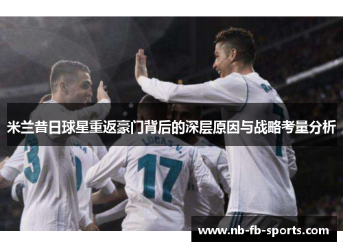 米兰昔日球星重返豪门背后的深层原因与战略考量分析 米兰昔日球星重返豪门背后的深层原因与战略考量分析