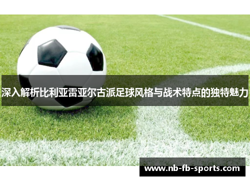 深入解析比利亚雷亚尔古派足球风格与战术特点的独特魅力