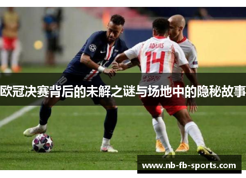 欧冠决赛背后的未解之谜与场地中的隐秘故事 欧冠决赛背后的未解之谜与场地中的隐秘故事