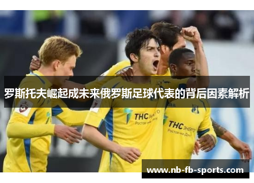 罗斯托夫崛起成未来俄罗斯足球代表的背后因素解析