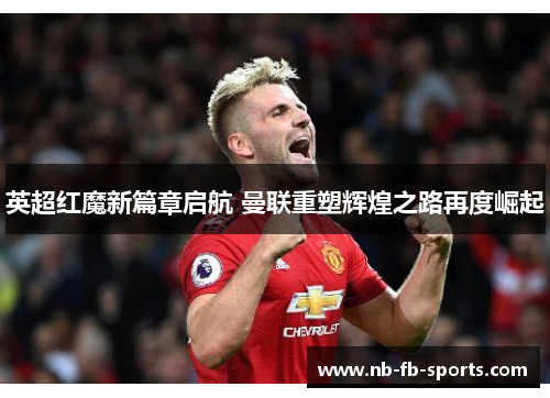 英超红魔新篇章启航 曼联重塑辉煌之路再度崛起