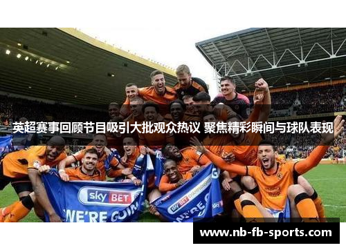 英超赛事回顾节目吸引大批观众热议 聚焦精彩瞬间与球队表现