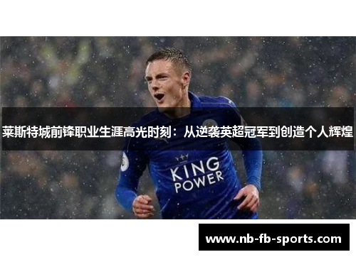 莱斯特城前锋职业生涯高光时刻:从逆袭英超冠军到创造个人辉煌 莱斯特城前锋职业生涯高光时刻:从逆袭英超冠军到创造个人辉煌