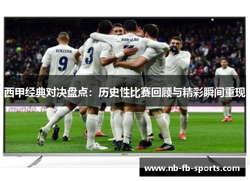 西甲经典对决盘点:历史性比赛回顾与精彩瞬间重现 西甲经典对决盘点:历史性比赛回顾与精彩瞬间重现