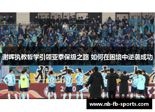 谢晖执教哲学引领亚泰保级之路 如何在困境中逆袭成功