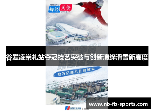 谷爱凌崇礼站夺冠技艺突破与创新演绎滑雪新高度