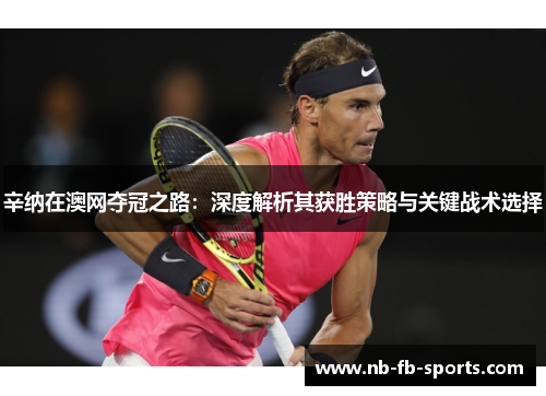 辛纳在澳网夺冠之路:深度解析其获胜策略与关键战术选择 辛纳在澳网夺冠之路:深度解析其获胜策略与关键战术选择