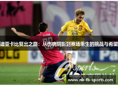 迪亚卡比复出之路:从伤病阴影到赛场重生的挑战与希望 迪亚卡比复出之路:从伤病阴影到赛场重生的挑战与希望