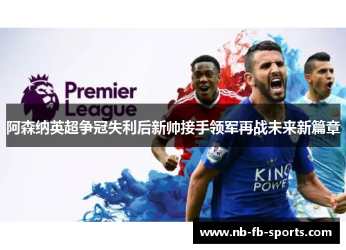 阿森纳英超争冠失利后新帅接手领军再战未来新篇章