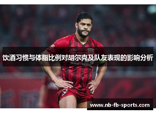 饮酒习惯与体脂比例对胡尔克及队友表现的影响分析 饮酒习惯与体脂比例对胡尔克及队友表现的影响分析