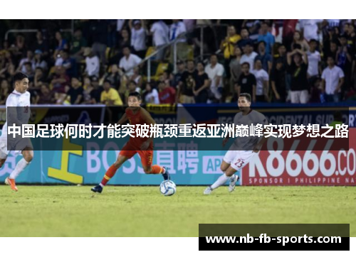 中国足球何时才能突破瓶颈重返亚洲巅峰实现梦想之路