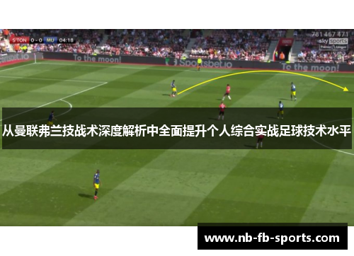 从曼联弗兰技战术深度解析中全面提升个人综合实战足球技术水平 从曼联弗兰技战术深度解析中全面提升个人综合实战足球技术水平
