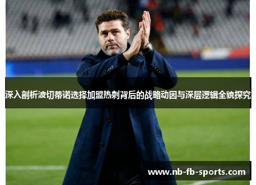 深入剖析波切蒂诺选择加盟热刺背后的战略动因与深层逻辑全貌探究