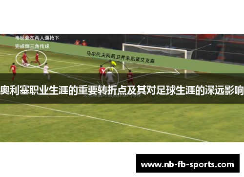 奥利塞职业生涯的重要转折点及其对足球生涯的深远影响 奥利塞职业生涯的重要转折点及其对足球生涯的深远影响