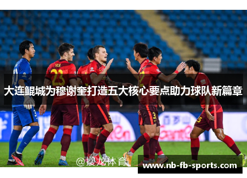 大连鲲城为穆谢奎打造五大核心要点助力球队新篇章 大连鲲城为穆谢奎打造五大核心要点助力球队新篇章