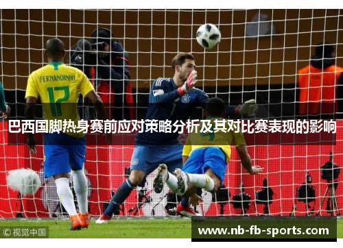 巴西国脚热身赛前应对策略分析及其对比赛表现的影响 巴西国脚热身赛前应对策略分析及其对比赛表现的影响