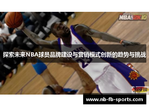 探索未来NBA球员品牌建设与营销模式创新的趋势与挑战 探索未来NBA球员品牌建设与营销模式创新的趋势与挑战