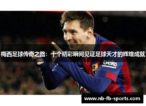 梅西足球传奇之路：十个精彩瞬间见证足球天才的辉煌成就