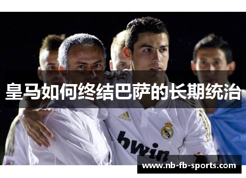皇马如何终结巴萨的长期统治 皇马如何终结巴萨的长期统治