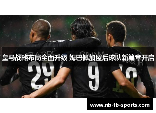 皇马战略布局全面升级 姆巴佩加盟后球队新篇章开启 皇马战略布局全面升级 姆巴佩加盟后球队新篇章开启