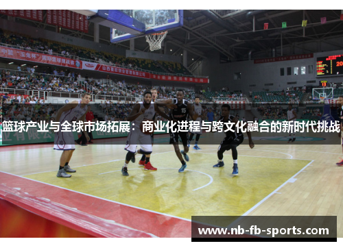 篮球产业与全球市场拓展：商业化进程与跨文化融合的新时代挑战