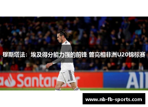 穆斯塔法:埃及得分能力强的前锋 曾亮相非洲U20锦标赛 穆斯塔法:埃及得分能力强的前锋 曾亮相非洲U20锦标赛