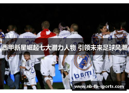 西甲新星崛起七大潜力人物 引领未来足球风潮