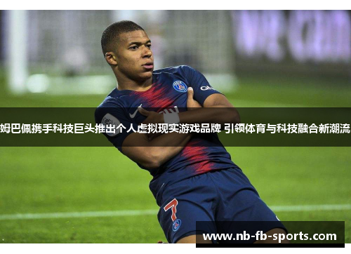 姆巴佩携手科技巨头推出个人虚拟现实游戏品牌 引领体育与科技融合新潮流