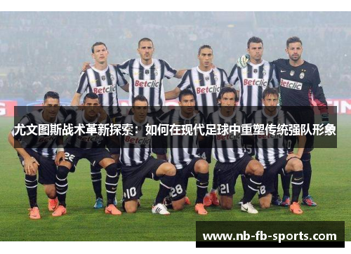 尤文图斯战术革新探索：如何在现代足球中重塑传统强队形象