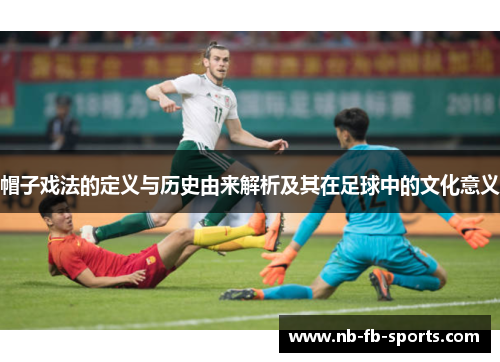 帽子戏法的定义与历史由来解析及其在足球中的文化意义