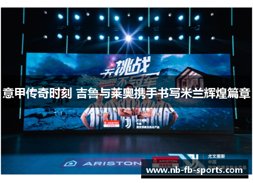 意甲传奇时刻 吉鲁与莱奥携手书写米兰辉煌篇章