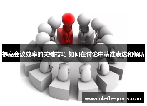 提高会议效率的关键技巧 如何在讨论中精准表达和倾听