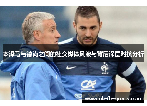 本泽马与德尚之间的社交媒体风波与背后深层对抗分析 本泽马与德尚之间的社交媒体风波与背后深层对抗分析