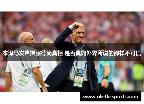 本泽马发声揭露德尚真相 是否真如外界所说的那样不可信