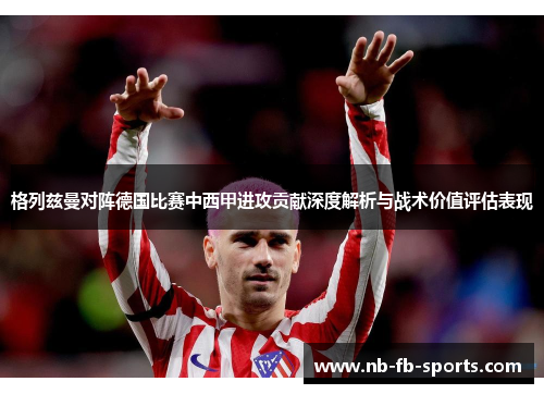 格列兹曼对阵德国比赛中西甲进攻贡献深度解析与战术价值评估表现 格列兹曼对阵德国比赛中西甲进攻贡献深度解析与战术价值评估表现