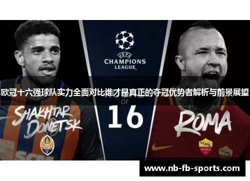 欧冠十六强球队实力全面对比谁才是真正的夺冠优势者解析与前景展望