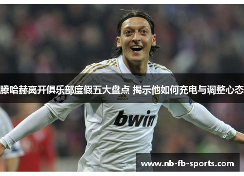 滕哈赫离开俱乐部度假五大盘点 揭示他如何充电与调整心态