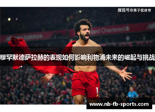 穆罕默德萨拉赫的表现如何影响利物浦未来的崛起与挑战