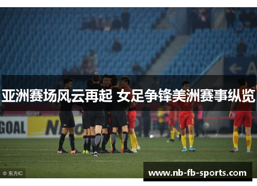 亚洲赛场风云再起 女足争锋美洲赛事纵览 亚洲赛场风云再起 女足争锋美洲赛事纵览