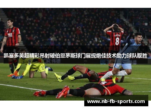 凯塞多英超精彩吊射破伯恩茅斯球门展现绝佳技术助力球队取胜