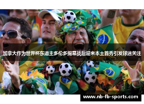 加拿大作为世界杯东道主多伦多揭幕战后迎来本土首秀引发球迷关注