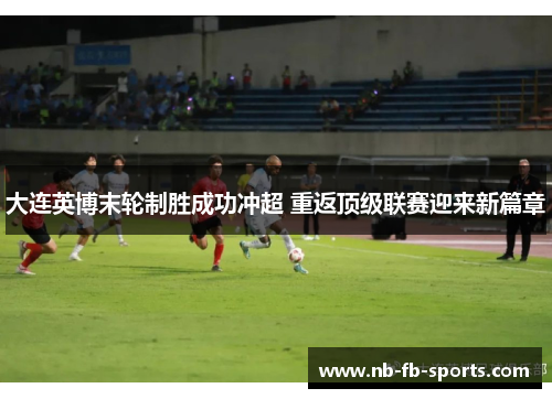大连英博末轮制胜成功冲超 重返顶级联赛迎来新篇章 大连英博末轮制胜成功冲超 重返顶级联赛迎来新篇章