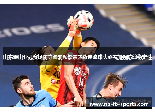 山东泰山亚冠赛场防守漏洞频繁暴露致惨败球队亟需加强防线稳定性