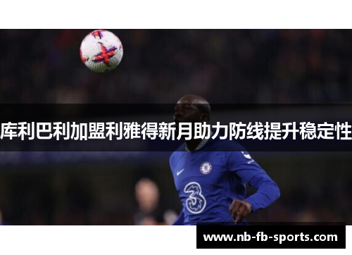 库利巴利加盟利雅得新月助力防线提升稳定性 库利巴利加盟利雅得新月助力防线提升稳定性