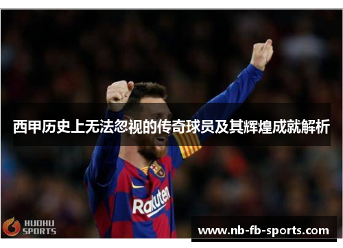 西甲历史上无法忽视的传奇球员及其辉煌成就解析 西甲历史上无法忽视的传奇球员及其辉煌成就解析